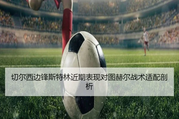 切尔西边锋斯特林近期表现对图赫尔战术适配剖析